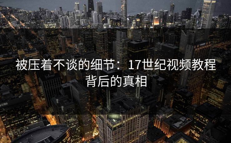 被压着不谈的细节：17世纪视频教程背后的真相