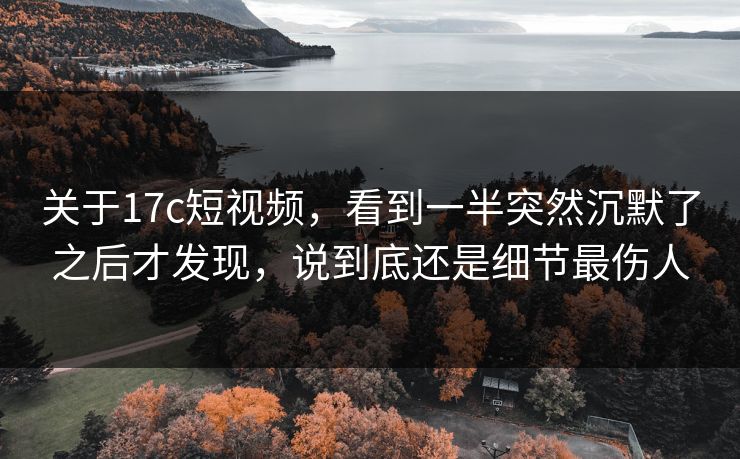 关于17c短视频,看到一半突然沉默了之后才发现,说到底还是细节最伤人 关于17c短视频,看到一半突然沉默了之后才发现,说到底还是细节最伤人