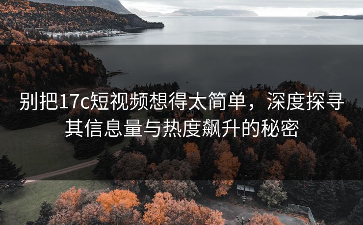 别把17c短视频想得太简单，深度探寻其信息量与热度飙升的秘密