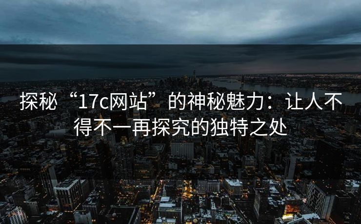 探秘“17c网站”的神秘魅力：让人不得不一再探究的独特之处