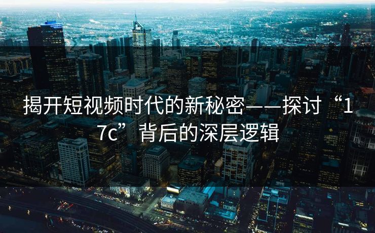 揭开短视频时代的新秘密——探讨“17c”背后的深层逻辑