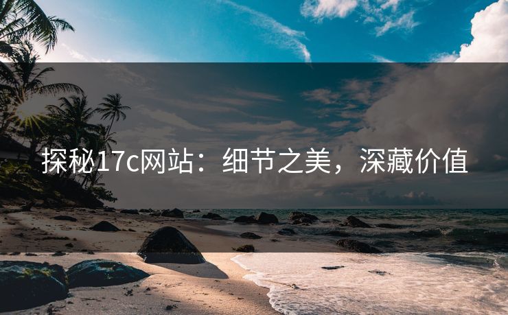 探秘17c网站：细节之美，深藏价值