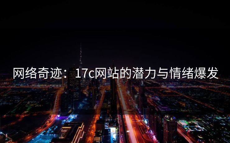 网络奇迹:17c网站的潜力与情绪爆发 网络奇迹:17c网站的潜力与情绪爆发