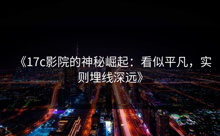《17c影院的神秘崛起:看似平凡,实则埋线深远》 《17c影院的神秘崛起:看似平凡,实则埋线深远》