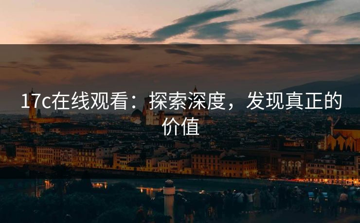 17c在线观看：探索深度，发现真正的价值