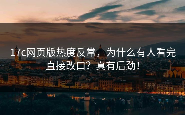 17c网页版热度反常,为什么有人看完直接改口?真有后劲! 17c网页版热度反常,为什么有人看完直接改口?真有后劲!