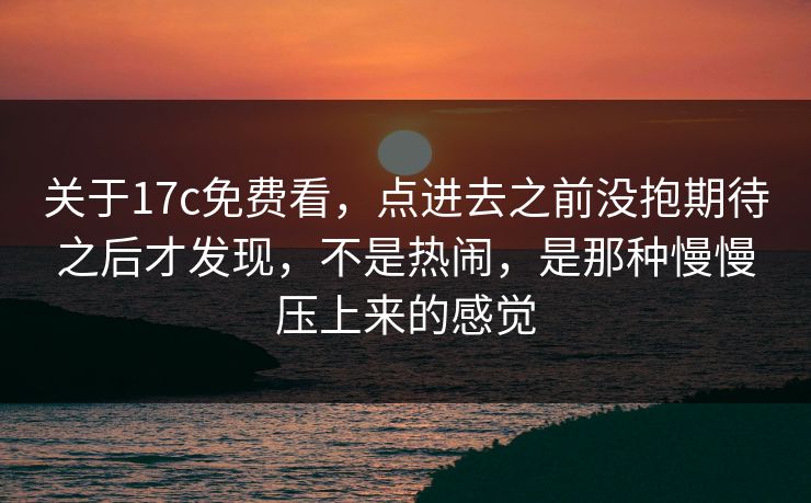 关于17c免费看，点进去之前没抱期待之后才发现，不是热闹，是那种慢慢压上来的感觉