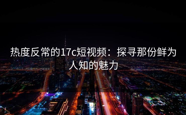 热度反常的17c短视频：探寻那份鲜为人知的魅力