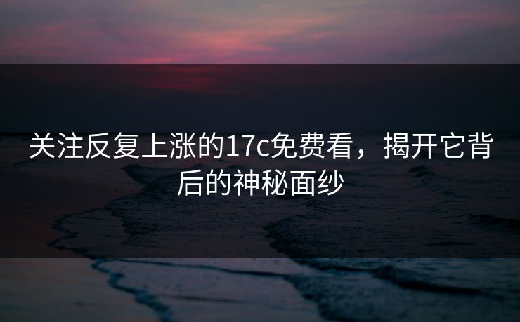 关注反复上涨的17c免费看,揭开它背后的神秘面纱 关注反复上涨的17c免费看,揭开它背后的神秘面纱