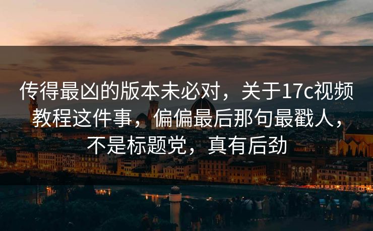 传得最凶的版本未必对,关于17c视频教程这件事,偏偏最后那句最戳人,不是标题党,真有后劲 传得最凶的版本未必对,关于17c视频教程这件事,偏偏最后那句最戳人,不是标题党,真有后劲