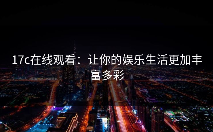 17c在线观看：让你的娱乐生活更加丰富多彩