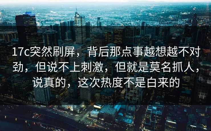 17c突然刷屏，背后那点事越想越不对劲，但说不上刺激，但就是莫名抓人，说真的，这次热度不是白来的