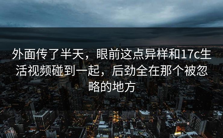 外面传了半天，眼前这点异样和17c生活视频碰到一起，后劲全在那个被忽略的地方