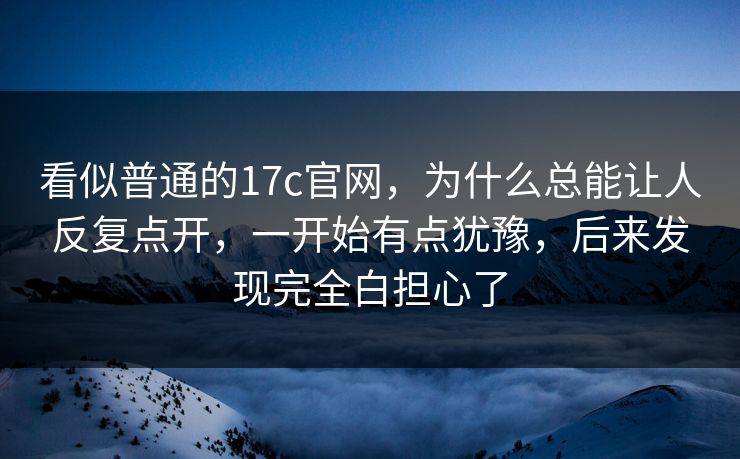 看似普通的17c官网,为什么总能让人反复点开,一开始有点犹豫,后来发现完全白担心了 看似普通的17c官网,为什么总能让人反复点开,一开始有点犹豫,后来发现完全白担心了