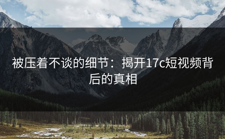 被压着不谈的细节：揭开17c短视频背后的真相