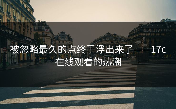 被忽略最久的点终于浮出来了——17c在线观看的热潮