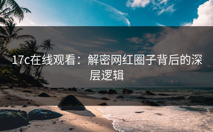 17c在线观看：解密网红圈子背后的深层逻辑