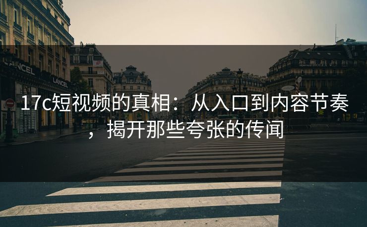 17c短视频的真相：从入口到内容节奏，揭开那些夸张的传闻