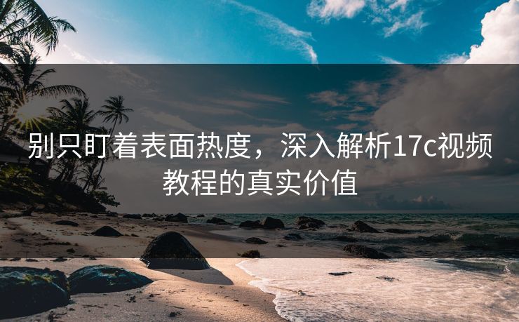 别只盯着表面热度，深入解析17c视频教程的真实价值