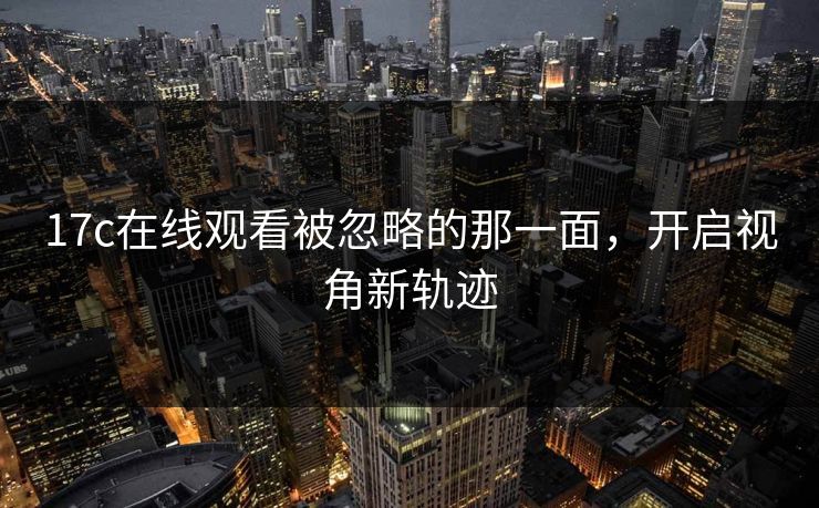 17c在线观看被忽略的那一面，开启视角新轨迹