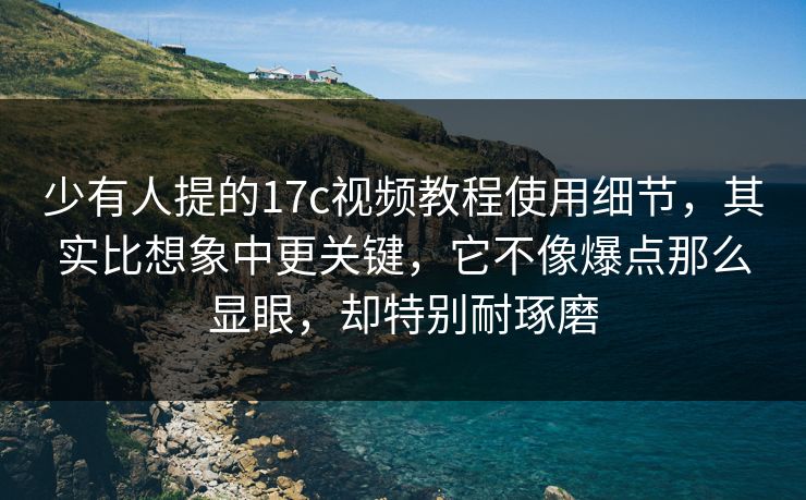 少有人提的17c视频教程使用细节，其实比想象中更关键，它不像爆点那么显眼，却特别耐琢磨