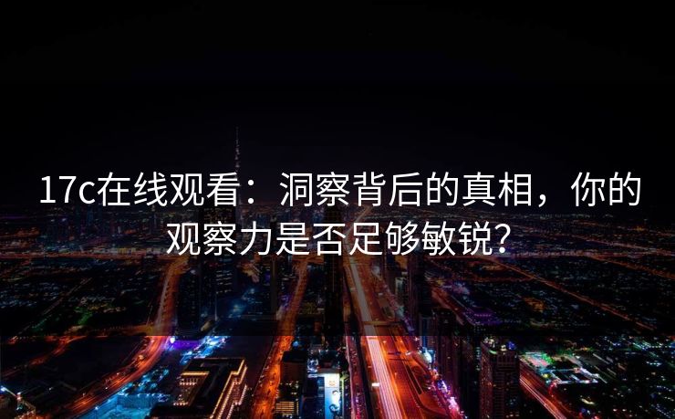 17c在线观看:洞察背后的真相,你的观察力是否足够敏锐? 17c在线观看:洞察背后的真相,你的观察力是否足够敏锐?