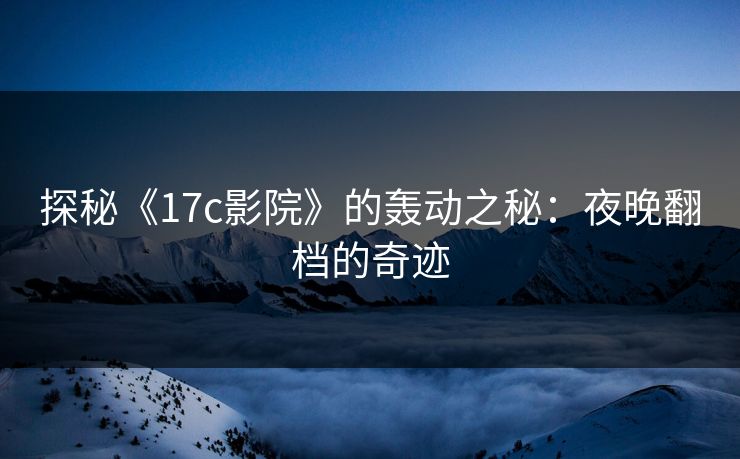 探秘《17c影院》的轰动之秘：夜晚翻档的奇迹