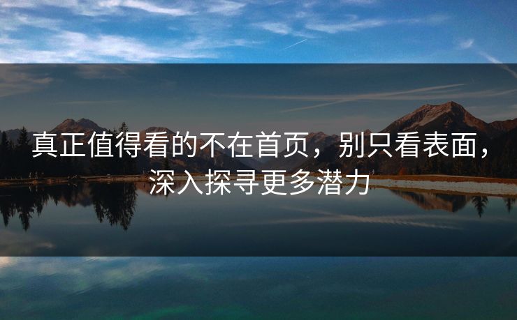 真正值得看的不在首页，别只看表面，深入探寻更多潜力