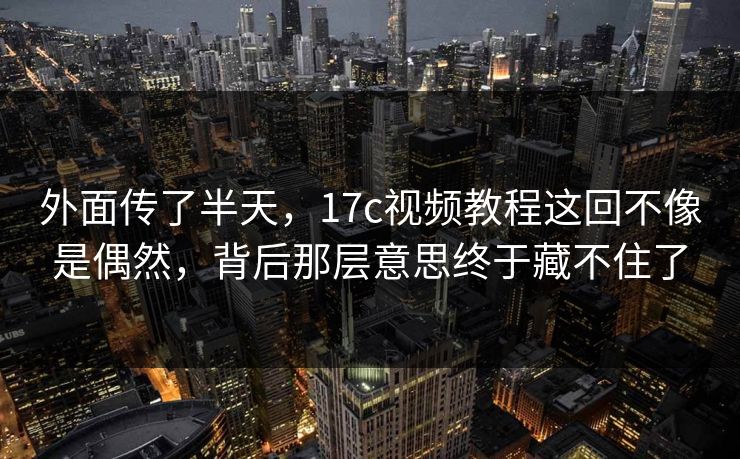 外面传了半天，17c视频教程这回不像是偶然，背后那层意思终于藏不住了