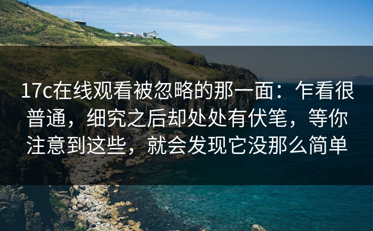 17c在线观看被忽略的那一面：乍看很普通，细究之后却处处有伏笔，等你注意到这些，就会发现它没那么简单