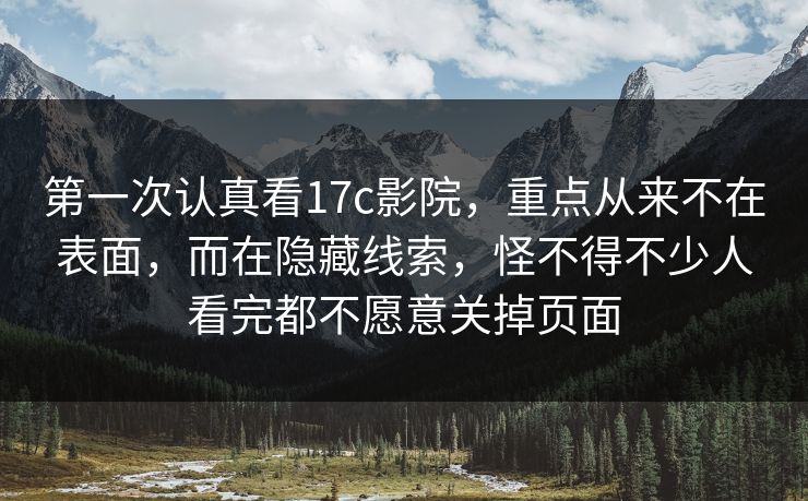 第一次认真看17c影院，重点从来不在表面，而在隐藏线索，怪不得不少人看完都不愿意关掉页面