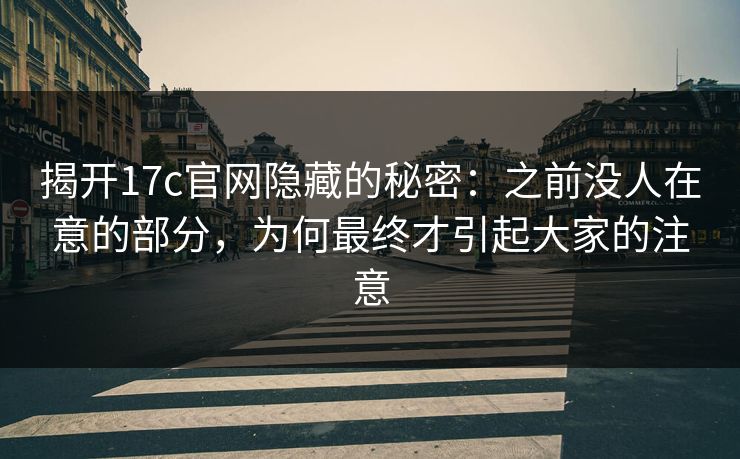 揭开17c官网隐藏的秘密:之前没人在意的部分,为何最终才引起大家的注意 揭开17c官网隐藏的秘密:之前没人在意的部分,为何最终才引起大家的注意