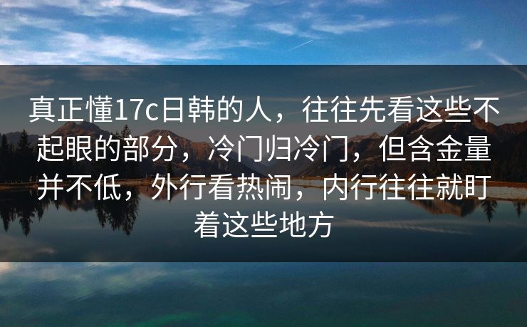 真正懂17c日韩的人，往往先看这些不起眼的部分，冷门归冷门，但含金量并不低，外行看热闹，内行往往就盯着这些地方