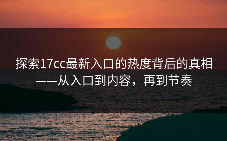 探索17cc最新入口的热度背后的真相——从入口到内容,再到节奏 探索17cc最新入口的热度背后的真相——从入口到内容,再到节奏