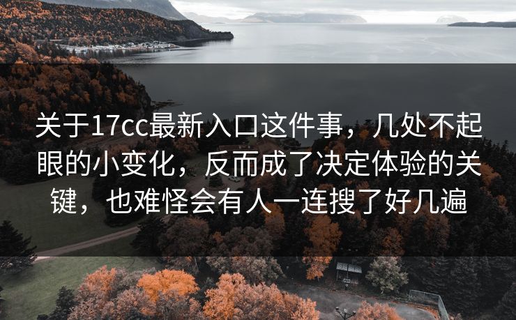 关于17cc最新入口这件事，几处不起眼的小变化，反而成了决定体验的关键，也难怪会有人一连搜了好几遍