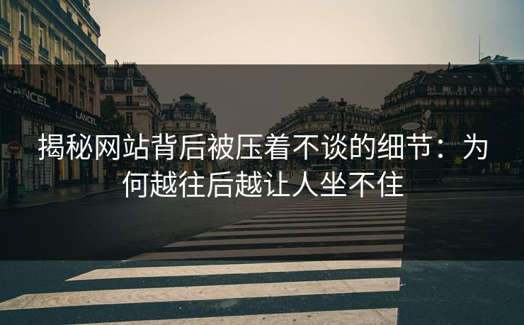 揭秘网站背后被压着不谈的细节：为何越往后越让人坐不住