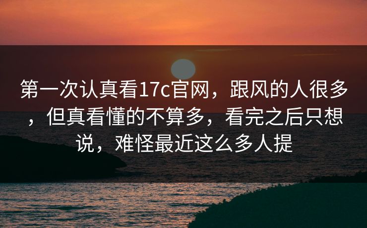 第一次认真看17c官网，跟风的人很多，但真看懂的不算多，看完之后只想说，难怪最近这么多人提