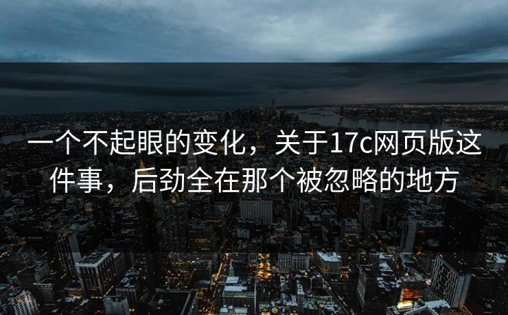 一个不起眼的变化，关于17c网页版这件事，后劲全在那个被忽略的地方