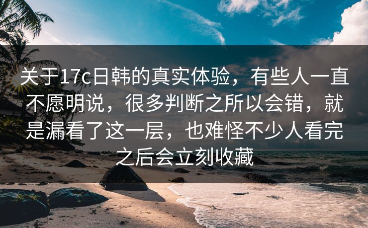 关于17c日韩的真实体验，有些人一直不愿明说，很多判断之所以会错，就是漏看了这一层，也难怪不少人看完之后会立刻收藏