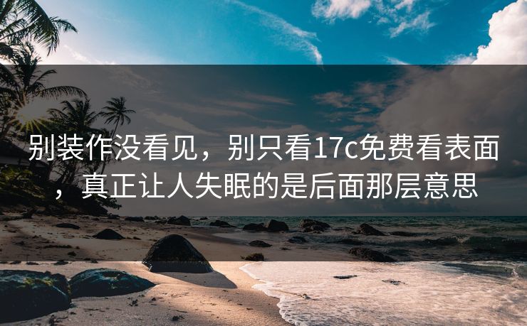 别装作没看见，别只看17c免费看表面，真正让人失眠的是后面那层意思