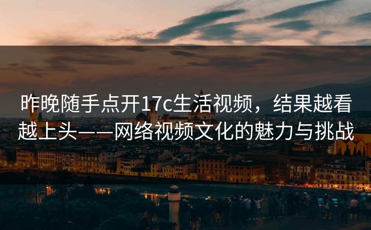 昨晚随手点开17c生活视频,结果越看越上头——网络视频文化的魅力与挑战 昨晚随手点开17c生活视频,结果越看越上头——网络视频文化的魅力与挑战