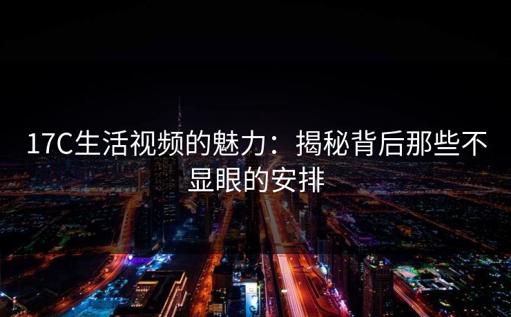 17C生活视频的魅力：揭秘背后那些不显眼的安排