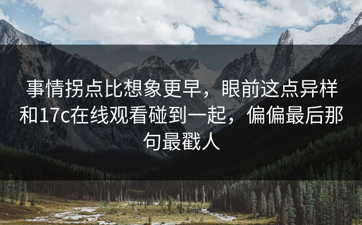 事情拐点比想象更早,眼前这点异样和17c在线观看碰到一起,偏偏最后那句最戳人 事情拐点比想象更早,眼前这点异样和17c在线观看碰到一起,偏偏最后那句最戳人