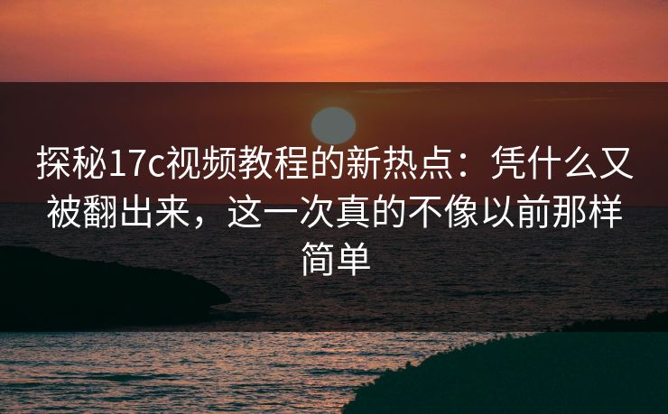 探秘17c视频教程的新热点:凭什么又被翻出来,这一次真的不像以前那样简单 探秘17c视频教程的新热点:凭什么又被翻出来,这一次真的不像以前那样简单