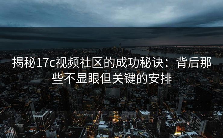 揭秘17c视频社区的成功秘诀：背后那些不显眼但关键的安排