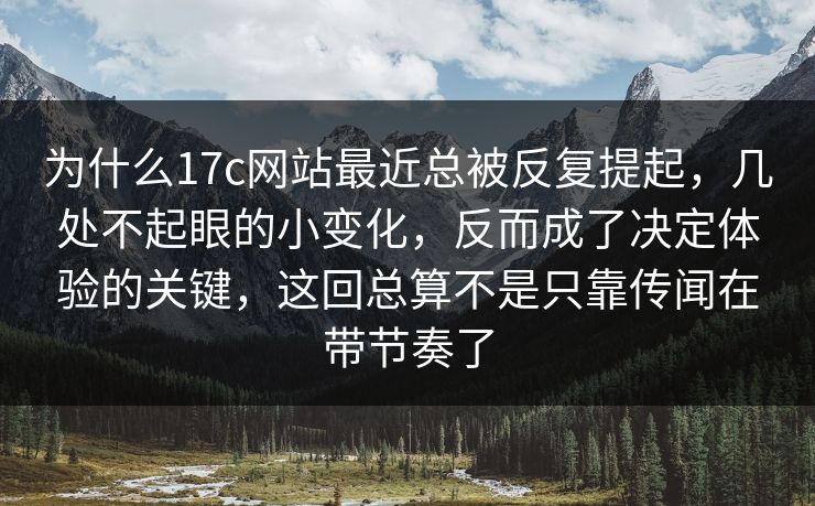 为什么17c网站最近总被反复提起，几处不起眼的小变化，反而成了决定体验的关键，这回总算不是只靠传闻在带节奏了