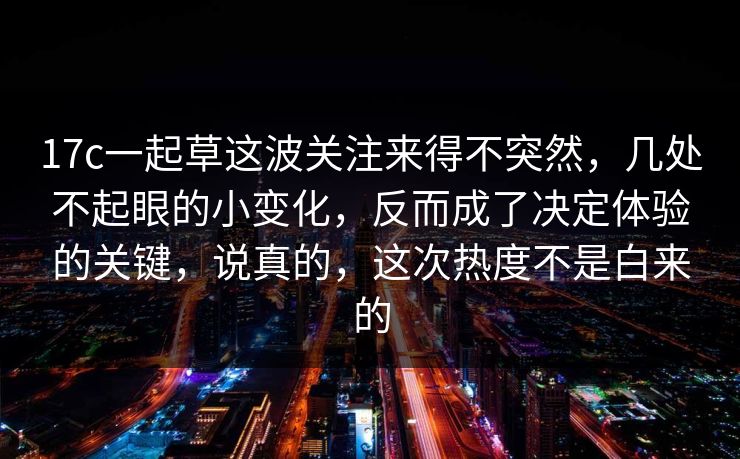 17c一起草这波关注来得不突然,几处不起眼的小变化,反而成了决定体验的关键,说真的,这次热度不是白来的 17c一起草这波关注来得不突然,几处不起眼的小变化,反而成了决定体验的关键,说真的,这次热度不是白来的