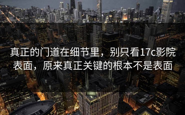 真正的门道在细节里，别只看17c影院表面，原来真正关键的根本不是表面
