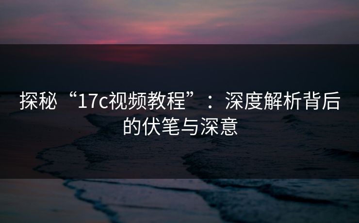 探秘“17c视频教程”：深度解析背后的伏笔与深意