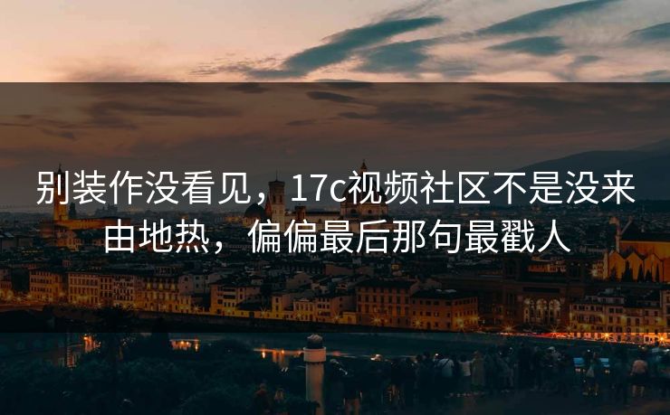 别装作没看见,17c视频社区不是没来由地热,偏偏最后那句最戳人 别装作没看见,17c视频社区不是没来由地热,偏偏最后那句最戳人